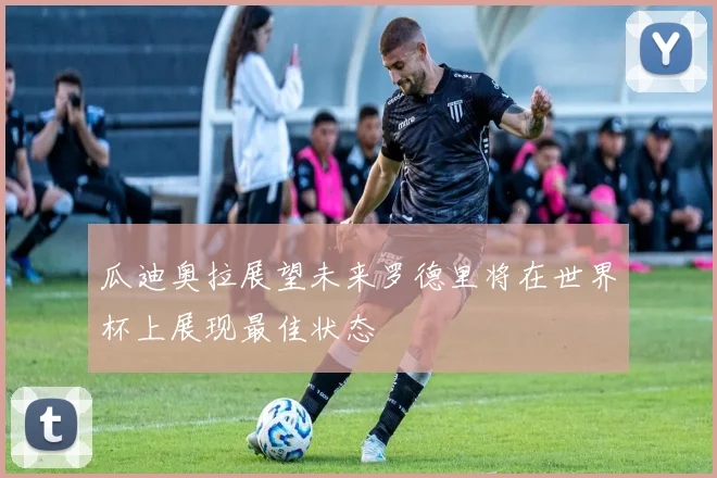 瓜迪奥拉展望未来罗德里将在世界杯上展现最佳状态