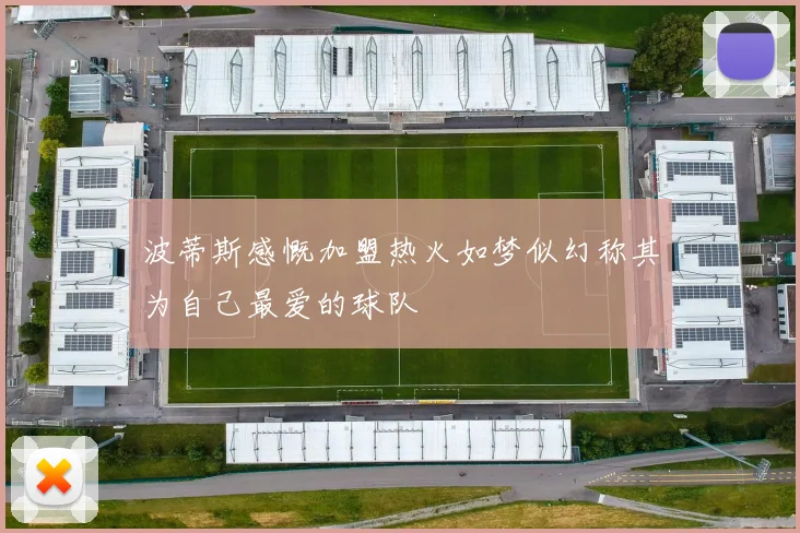 波蒂斯感慨加盟热火如梦似幻称其为自己最爱的球队